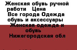 Женская обувь ручной работи › Цена ­ 12 000 - Все города Одежда, обувь и аксессуары » Женская одежда и обувь   . Нижегородская обл.